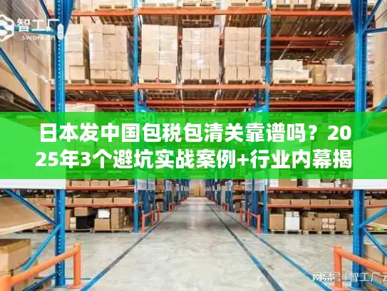 日本发中国包税包清关靠谱吗？2025年3个避坑实战案例+行业内幕揭秘