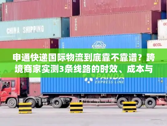 申通快递国际物流到底靠不靠谱？跨境商家实测3条线路的时效、成本与避坑指南