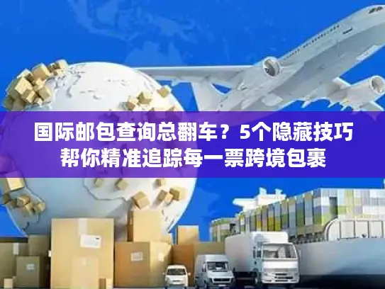 国际邮包查询总翻车？5个隐藏技巧帮你精准追踪每一票跨境包裹