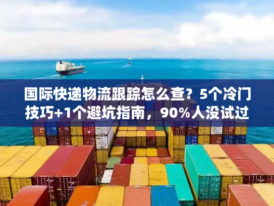国际快递物流跟踪怎么查？5个冷门技巧+1个避坑指南，90%人没试过