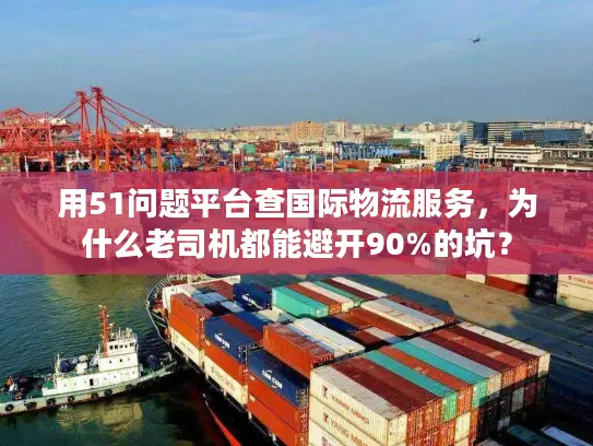 用51问题平台查国际物流服务，为什么老司机都能避开90%的坑？