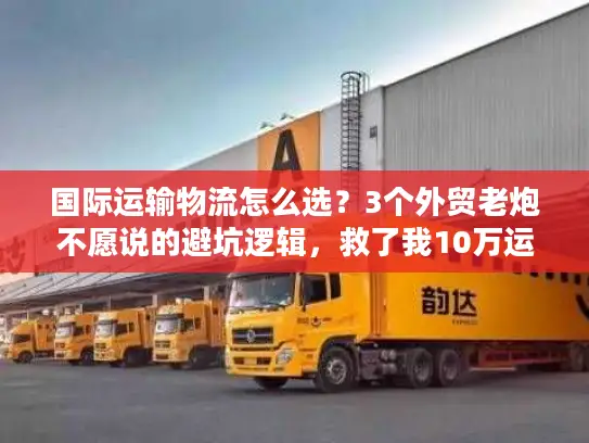 国际运输物流怎么选？3个外贸老炮不愿说的避坑逻辑，救了我10万运费