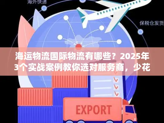 海运物流国际物流有哪些？2025年3个实战案例教你选对服务商，少花冤枉钱！
