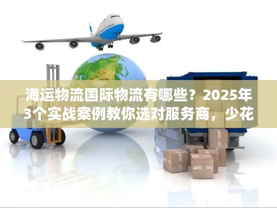 海运物流国际物流有哪些？2025年3个实战案例教你选对服务商，少花冤枉钱！