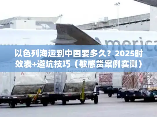 以色列海运到中国要多久？2025时效表+避坑技巧（敏感货案例实测）