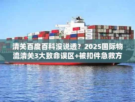 清关百度百科没说透？2025国际物流清关3大致命误区+被扣件急救方案