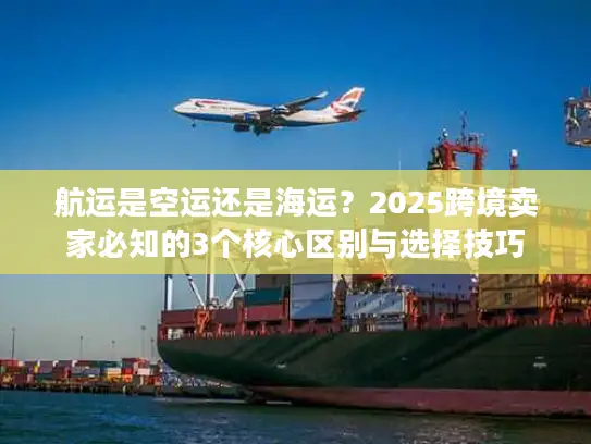 航运是空运还是海运？2025跨境卖家必知的3个核心区别与选择技巧