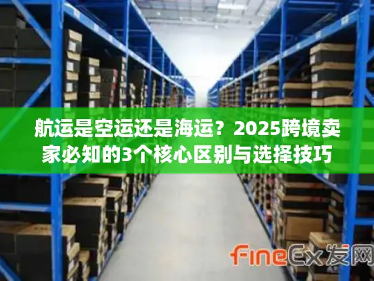 航运是空运还是海运？2025跨境卖家必知的3个核心区别与选择技巧
