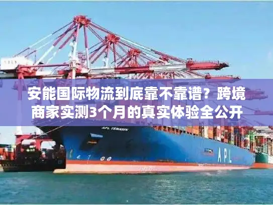 安能国际物流到底靠不靠谱？跨境商家实测3个月的真实体验全公开