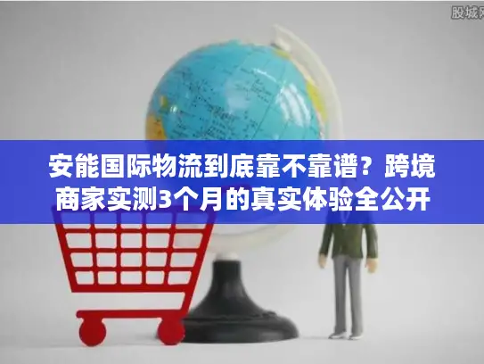 安能国际物流到底靠不靠谱？跨境商家实测3个月的真实体验全公开