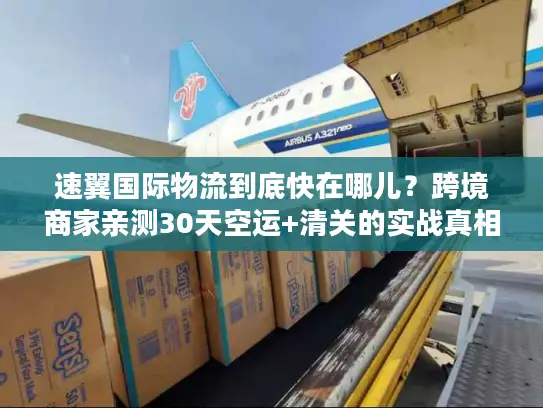 速翼国际物流到底快在哪儿？跨境商家亲测30天空运+清关的实战真相