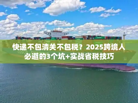 快递不包清关不包税？2025跨境人必避的3个坑+实战省税技巧