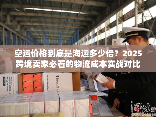 空运价格到底是海运多少倍？2025跨境卖家必看的物流成本实战对比