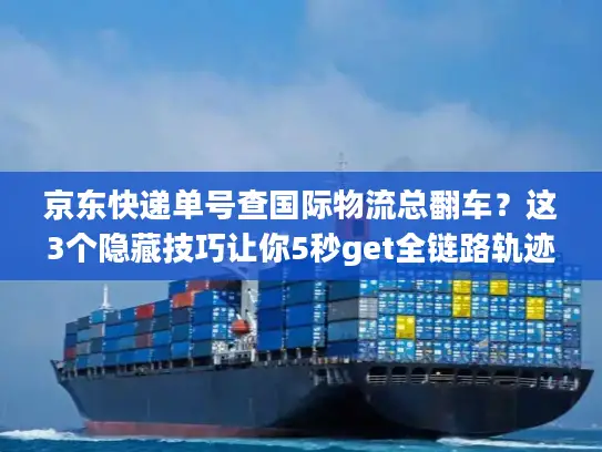 京东快递单号查国际物流总翻车？这3个隐藏技巧让你5秒get全链路轨迹