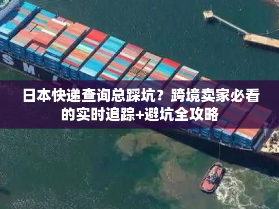 日本快递查询总踩坑？跨境卖家必看的实时追踪+避坑全攻略