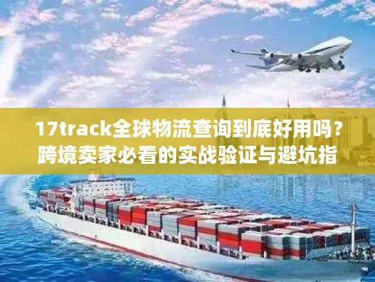 17track全球物流查询到底好用吗？跨境卖家必看的实战验证与避坑指南