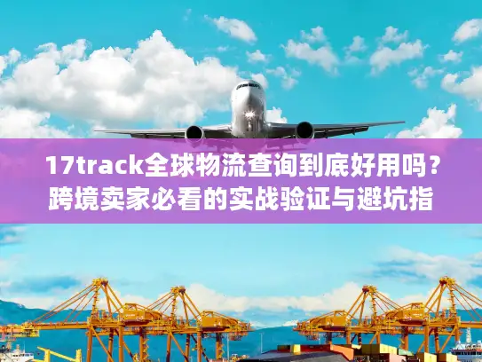 17track全球物流查询到底好用吗？跨境卖家必看的实战验证与避坑指南