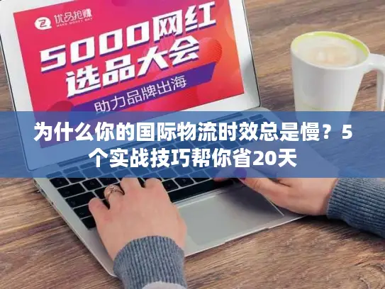 为什么你的国际物流时效总是慢？5个实战技巧帮你省20天