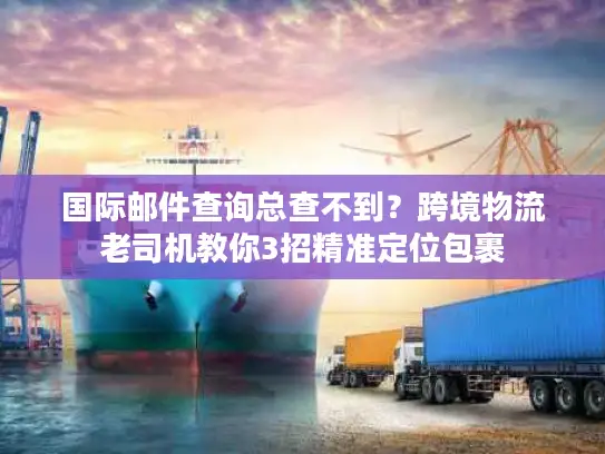 国际邮件查询总查不到？跨境物流老司机教你3招精准定位包裹