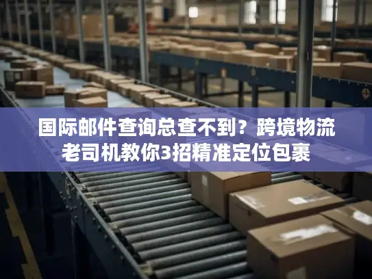 国际邮件查询总查不到？跨境物流老司机教你3招精准定位包裹