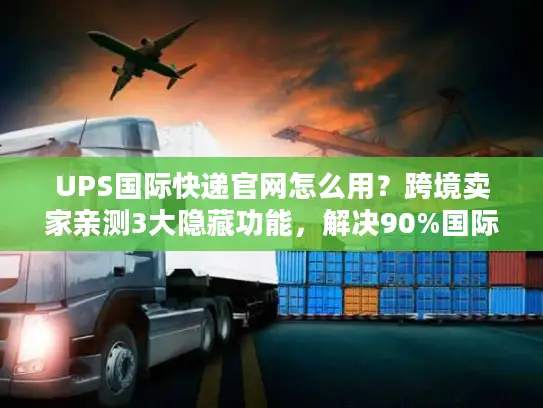 UPS国际快递官网怎么用？跨境卖家亲测3大隐藏功能，解决90%国际物流痛点