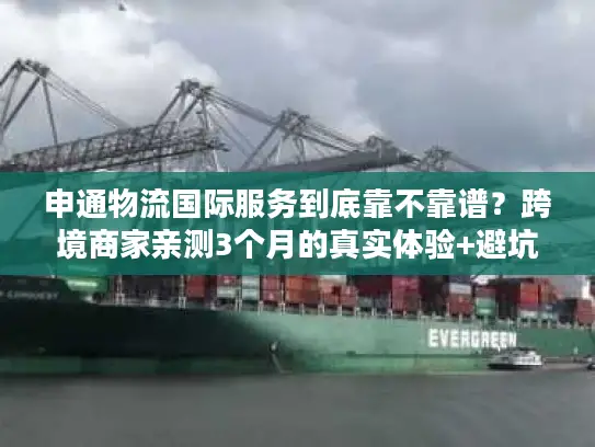 申通物流国际服务到底靠不靠谱？跨境商家亲测3个月的真实体验+避坑指南