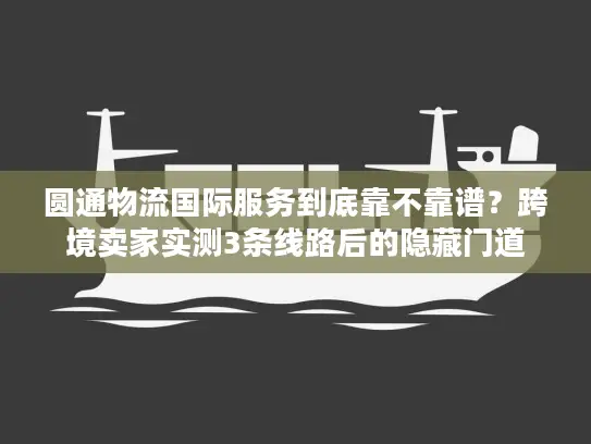 圆通物流国际服务到底靠不靠谱？跨境卖家实测3条线路后的隐藏门道
