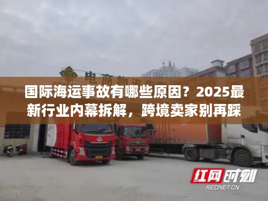 国际海运事故有哪些原因?2025最新行业内幕拆解,跨境卖家别再踩这些坑! 国际海运事故有哪些原因?2025最新行业内幕拆解,跨境卖家别再踩这些坑!
