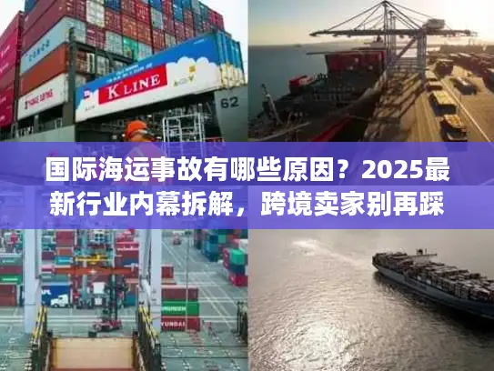 国际海运事故有哪些原因？2025最新行业内幕拆解，跨境卖家别再踩这些坑！