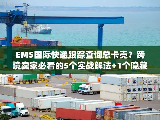 EMS国际快递跟踪查询总卡壳？跨境卖家必看的5个实战解法+1个隐藏工具