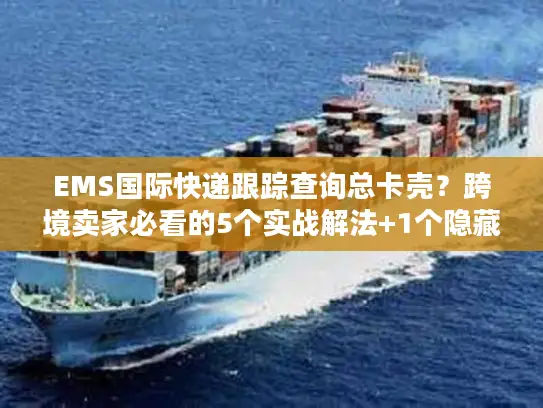 EMS国际快递跟踪查询总卡壳？跨境卖家必看的5个实战解法+1个隐藏工具