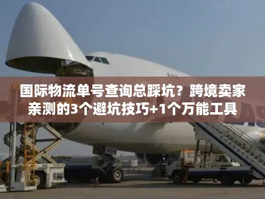 国际物流单号查询总踩坑？跨境卖家亲测的3个避坑技巧+1个万能工具