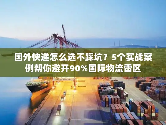 国外快递怎么选不踩坑？5个实战案例帮你避开90%国际物流雷区