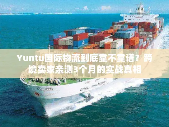 Yuntu国际物流到底靠不靠谱？跨境卖家亲测3个月的实战真相