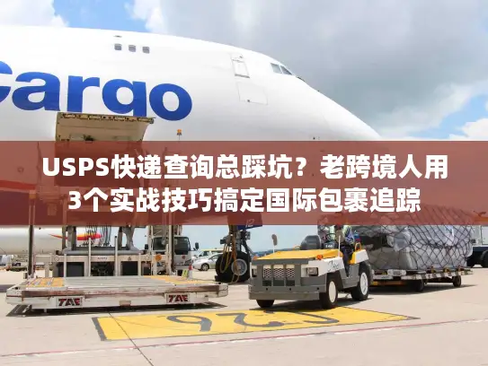 USPS快递查询总踩坑？老跨境人用3个实战技巧搞定国际包裹追踪