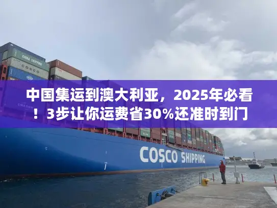 中国集运到澳大利亚，2025年必看！3步让你运费省30%还准时到门