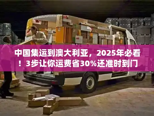 中国集运到澳大利亚，2025年必看！3步让你运费省30%还准时到门
