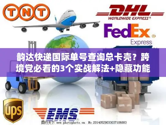 韵达快递国际单号查询总卡壳？跨境党必看的3个实战解法+隐藏功能