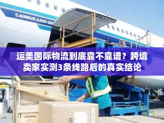运美国际物流到底靠不靠谱？跨境卖家实测3条线路后的真实结论