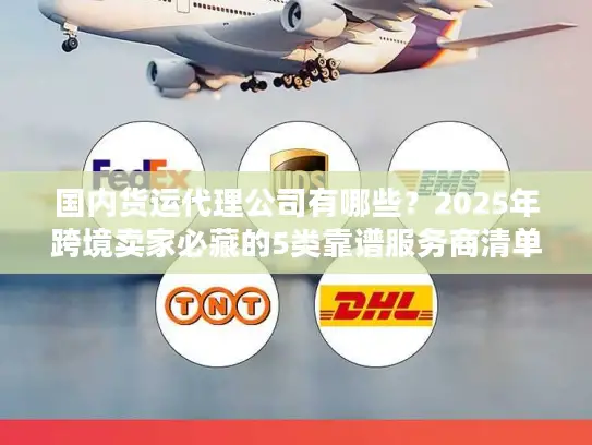 国内货运代理公司有哪些？2025年跨境卖家必藏的5类靠谱服务商清单
