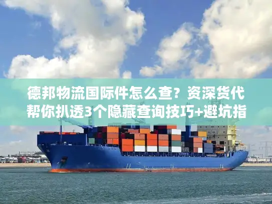 德邦物流国际件怎么查？资深货代帮你扒透3个隐藏查询技巧+避坑指南