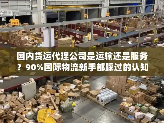 国内货运代理公司是运输还是服务？90%国际物流新手都踩过的认知坑