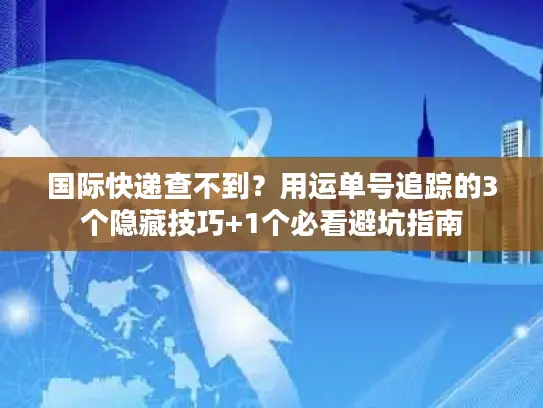 国际快递查不到？用运单号追踪的3个隐藏技巧+1个必看避坑指南