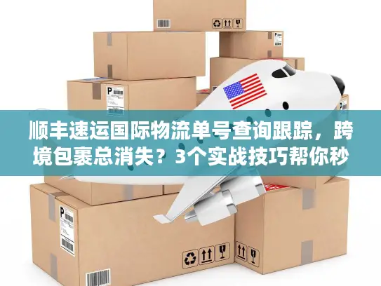 顺丰速运国际物流单号查询跟踪，跨境包裹总消失？3个实战技巧帮你秒找动态
