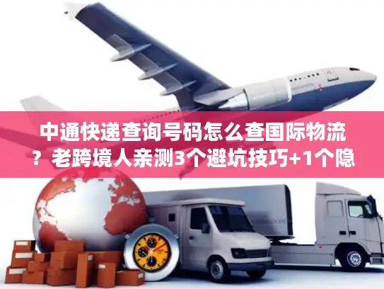 中通快递查询号码怎么查国际物流？老跨境人亲测3个避坑技巧+1个隐藏工具