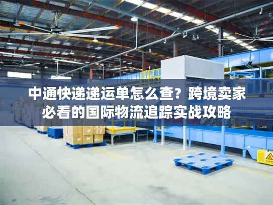 中通快递递运单怎么查？跨境卖家必看的国际物流追踪实战攻略