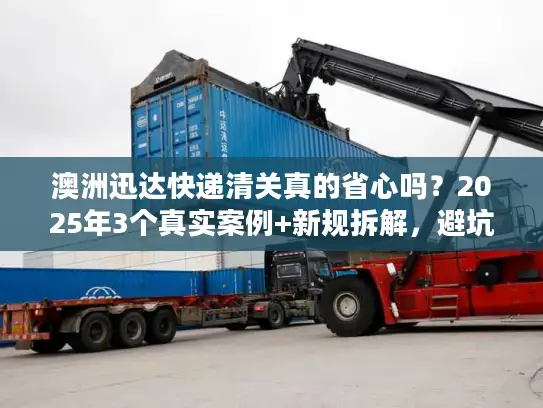 澳洲迅达快递清关真的省心吗？2025年3个真实案例+新规拆解，避坑必看！