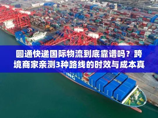 圆通快递国际物流到底靠谱吗？跨境商家亲测3种路线的时效与成本真相