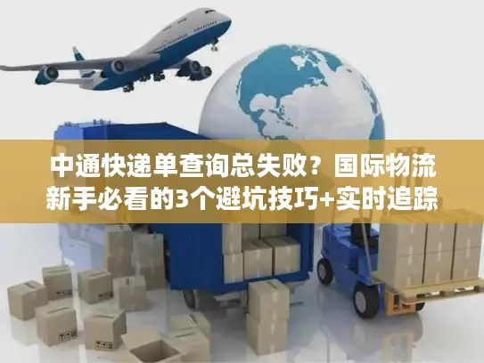 中通快递单查询总失败？国际物流新手必看的3个避坑技巧+实时追踪攻略