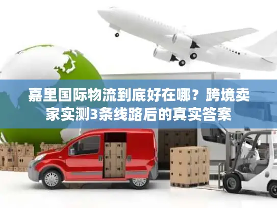 嘉里国际物流到底好在哪？跨境卖家实测3条线路后的真实答案